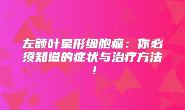 左额叶星形细胞瘤：你必须知道的症状与治疗方法！
