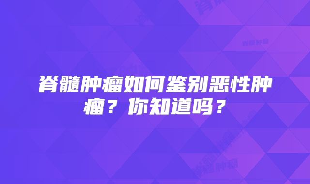 脊髓肿瘤如何鉴别恶性肿瘤？你知道吗？