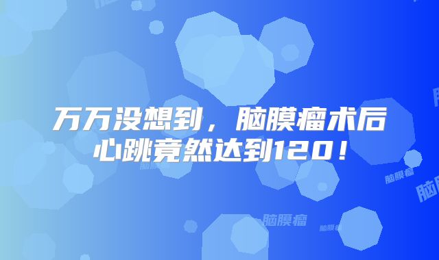 万万没想到，脑膜瘤术后心跳竟然达到120！