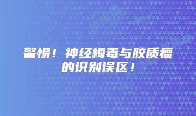 警惕！神经梅毒与胶质瘤的识别误区！