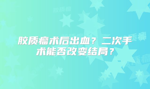 胶质瘤术后出血？二次手术能否改变结局？