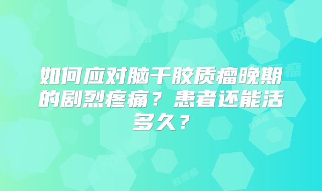 如何应对脑干胶质瘤晚期的剧烈疼痛？患者还能活多久？