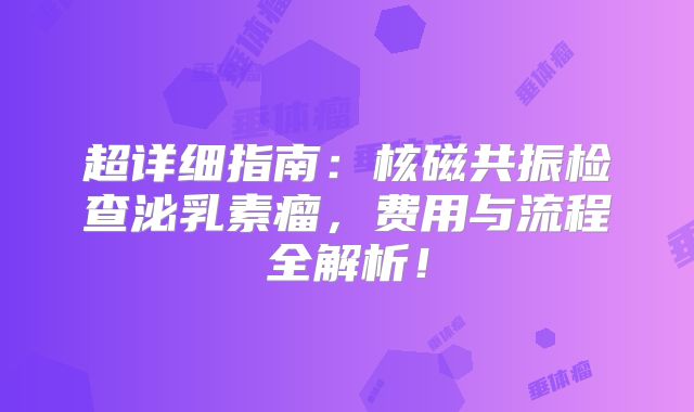 超详细指南：核磁共振检查泌乳素瘤，费用与流程全解析！