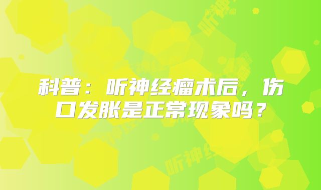 科普：听神经瘤术后，伤口发胀是正常现象吗？