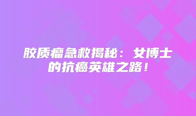 胶质瘤急救揭秘：女博士的抗癌英雄之路！