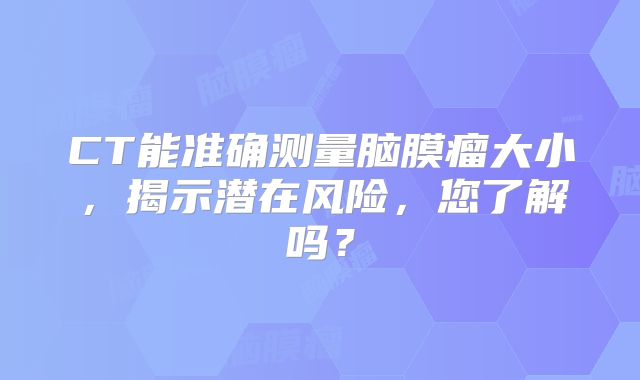 CT能准确测量脑膜瘤大小，揭示潜在风险，您了解吗？