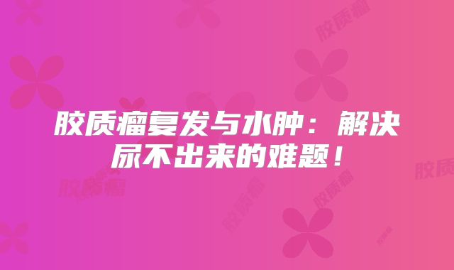 胶质瘤复发与水肿：解决尿不出来的难题！
