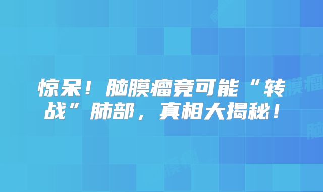 惊呆！脑膜瘤竟可能“转战”肺部，真相大揭秘！