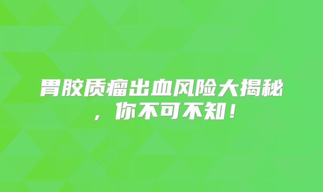 胃胶质瘤出血风险大揭秘，你不可不知！