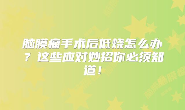 脑膜瘤手术后低烧怎么办？这些应对妙招你必须知道！