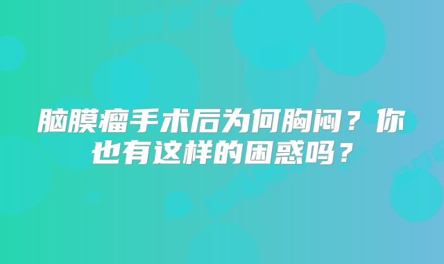 脑膜瘤手术后为何胸闷？你也有这样的困惑吗？