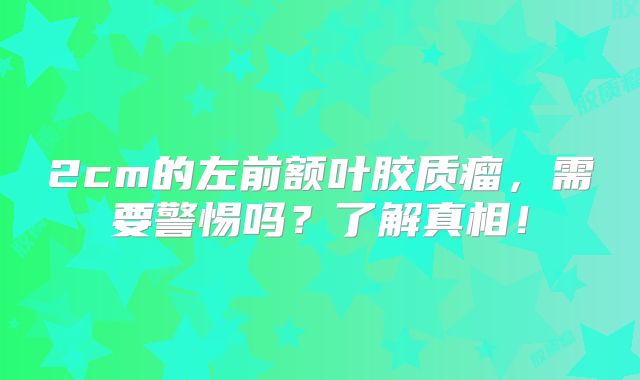 2cm的左前额叶胶质瘤，需要警惕吗？了解真相！