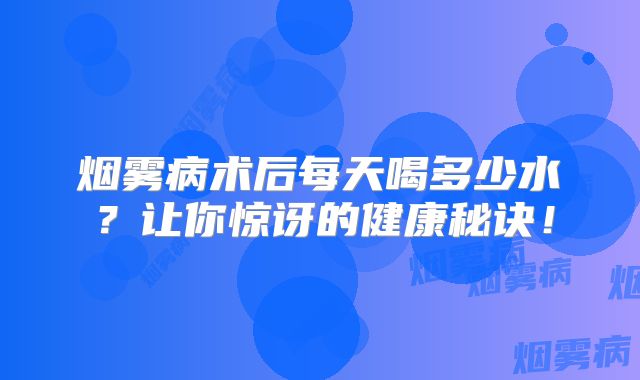 烟雾病术后每天喝多少水？让你惊讶的健康秘诀！