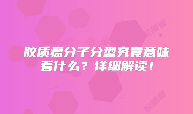 胶质瘤分子分型究竟意味着什么？详细解读！