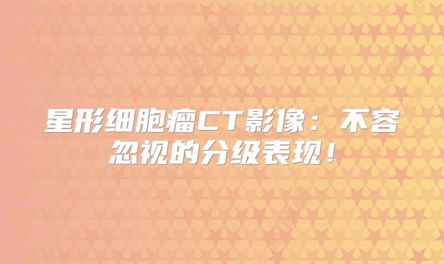 星形细胞瘤CT影像：不容忽视的分级表现！