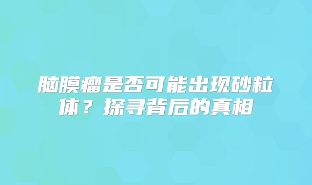 脑膜瘤是否可能出现砂粒体？探寻背后的真相