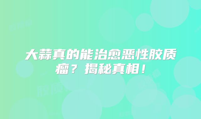 大蒜真的能治愈恶性胶质瘤？揭秘真相！