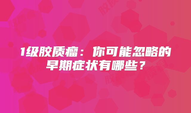 1级胶质瘤：你可能忽略的早期症状有哪些？