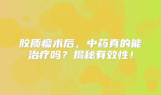 胶质瘤术后，中药真的能治疗吗？揭秘有效性！