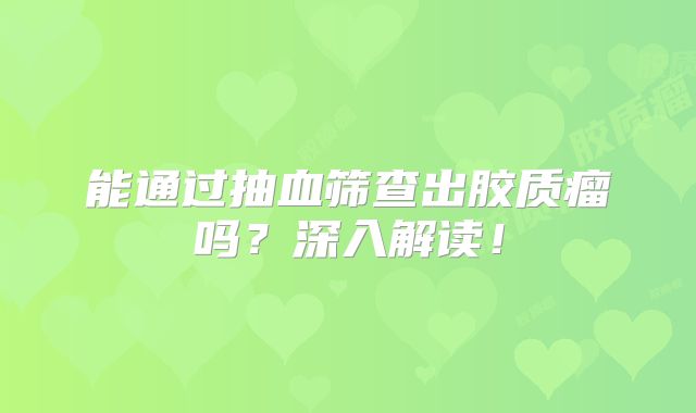 能通过抽血筛查出胶质瘤吗？深入解读！