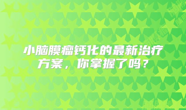 小脑膜瘤钙化的最新治疗方案，你掌握了吗？