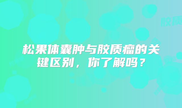 松果体囊肿与胶质瘤的关键区别，你了解吗？