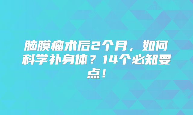 脑膜瘤术后2个月，如何科学补身体？14个必知要点！