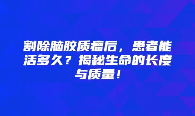 割除脑胶质瘤后，患者能活多久？揭秘生命的长度与质量！