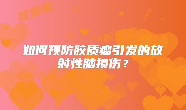 如何预防胶质瘤引发的放射性脑损伤？