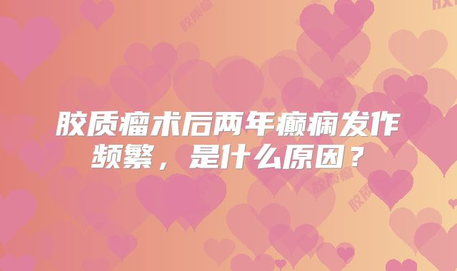 胶质瘤术后两年癫痫发作频繁，是什么原因？