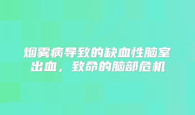 烟雾病导致的缺血性脑室出血，致命的脑部危机