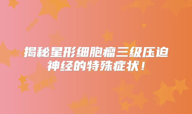 揭秘星形细胞瘤三级压迫神经的特殊症状！