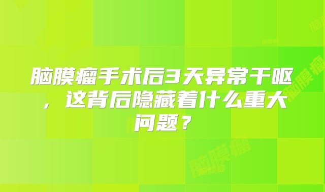 脑膜瘤手术后3天异常干呕，这背后隐藏着什么重大问题？