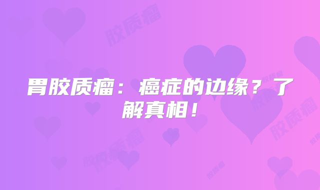胃胶质瘤：癌症的边缘？了解真相！
