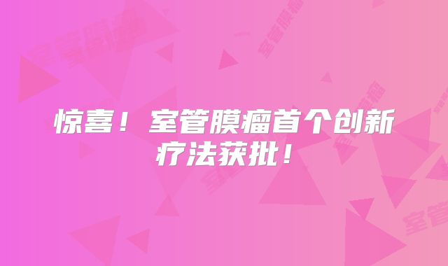 惊喜！室管膜瘤首个创新疗法获批！