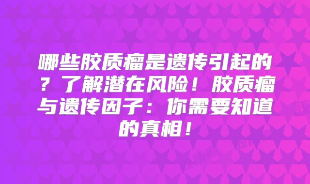 哪些胶质瘤是遗传引起的？了解潜在风险！胶质瘤与遗传因子：你需要知道的真相！