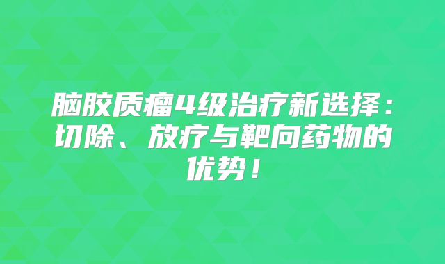 脑胶质瘤4级治疗新选择：切除、放疗与靶向药物的优势！