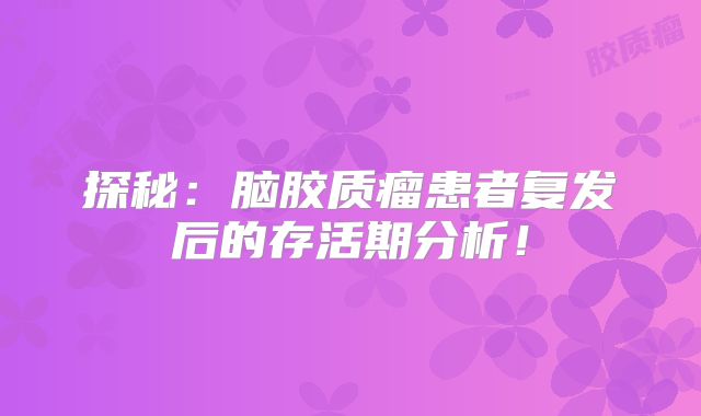 探秘：脑胶质瘤患者复发后的存活期分析！