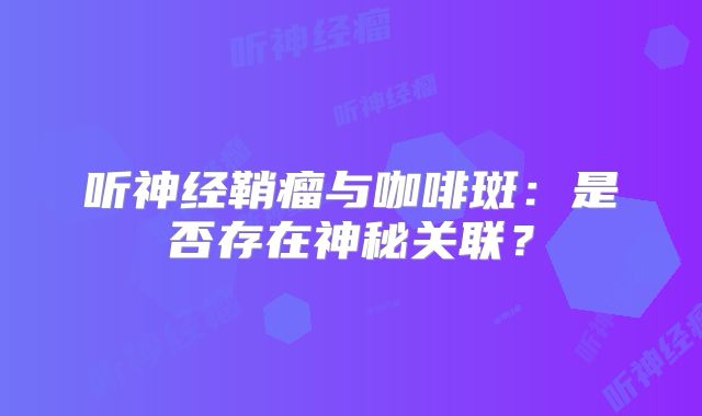 听神经鞘瘤与咖啡斑：是否存在神秘关联？
