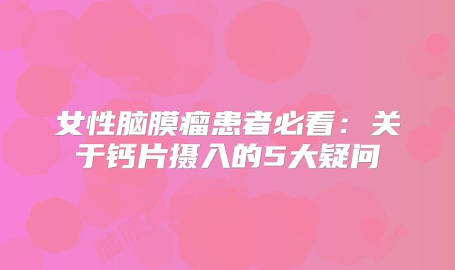 女性脑膜瘤患者必看：关于钙片摄入的5大疑问