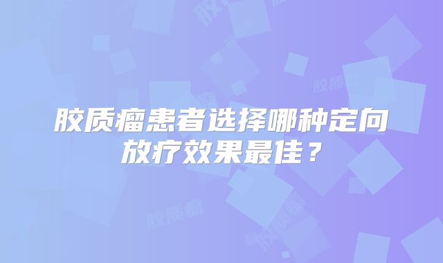胶质瘤患者选择哪种定向放疗效果最佳？