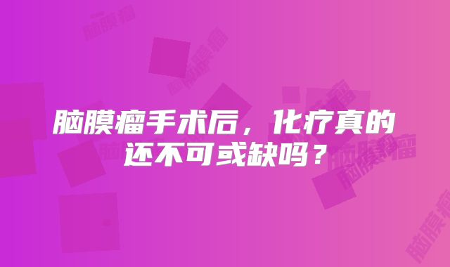 脑膜瘤手术后，化疗真的还不可或缺吗？