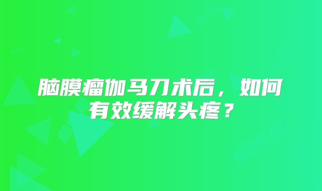 脑膜瘤伽马刀术后，如何有效缓解头疼？