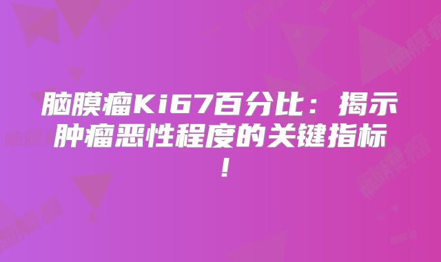 脑膜瘤Ki67百分比：揭示肿瘤恶性程度的关键指标！