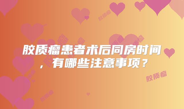 胶质瘤患者术后同房时间，有哪些注意事项？