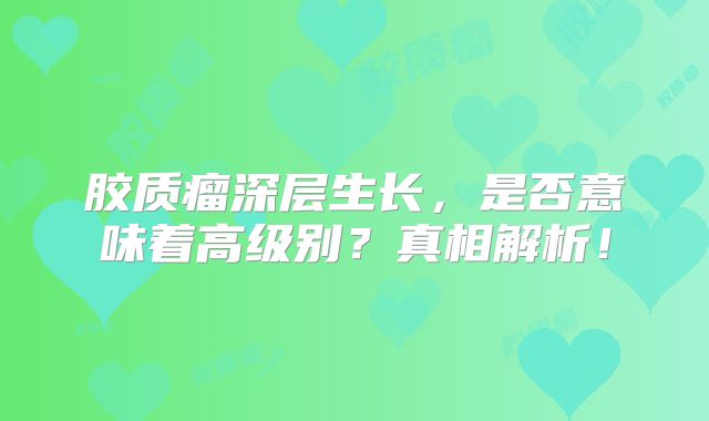 胶质瘤深层生长，是否意味着高级别？真相解析！