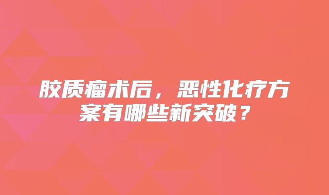 胶质瘤术后，恶性化疗方案有哪些新突破？