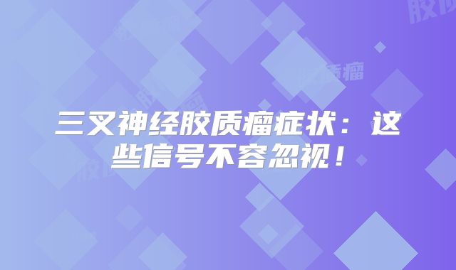 三叉神经胶质瘤症状：这些信号不容忽视！