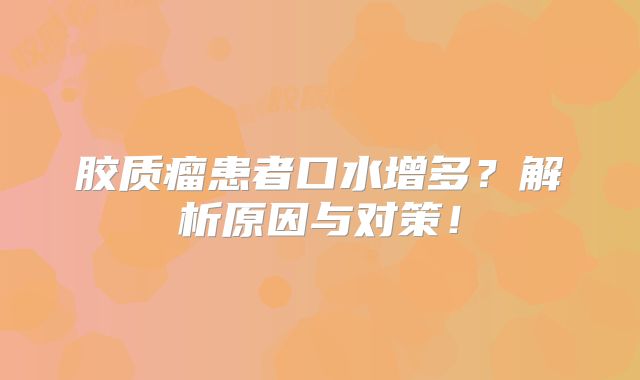 胶质瘤患者口水增多？解析原因与对策！