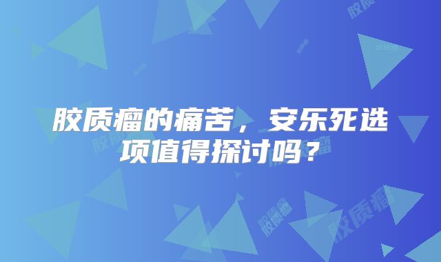 胶质瘤的痛苦，安乐死选项值得探讨吗？